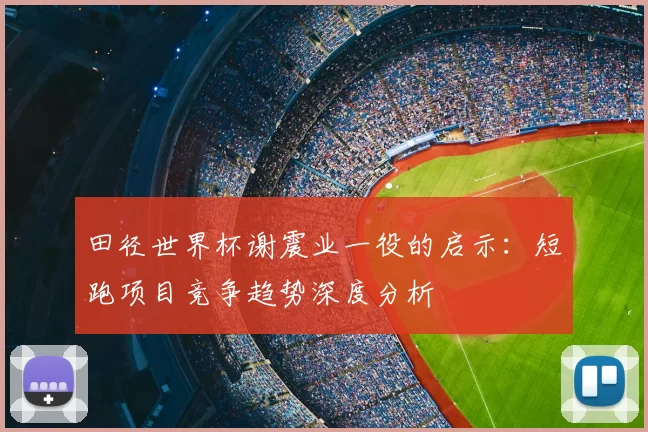 田径世界杯谢震业一役的启示:短跑项目竞争趋势深度分析