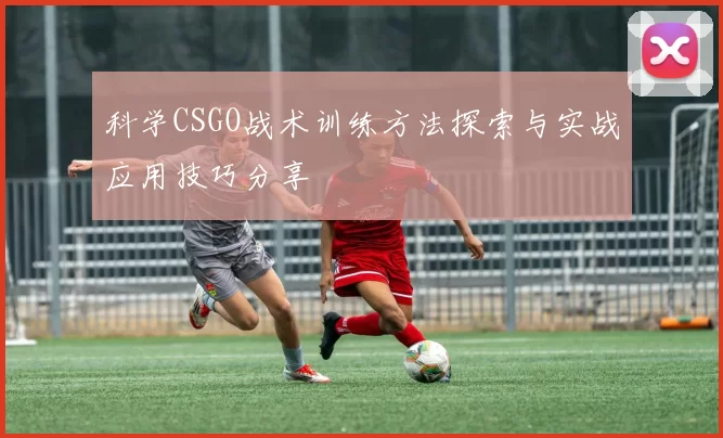 科学CSGO战术训练方法探索与实战应用技巧分享