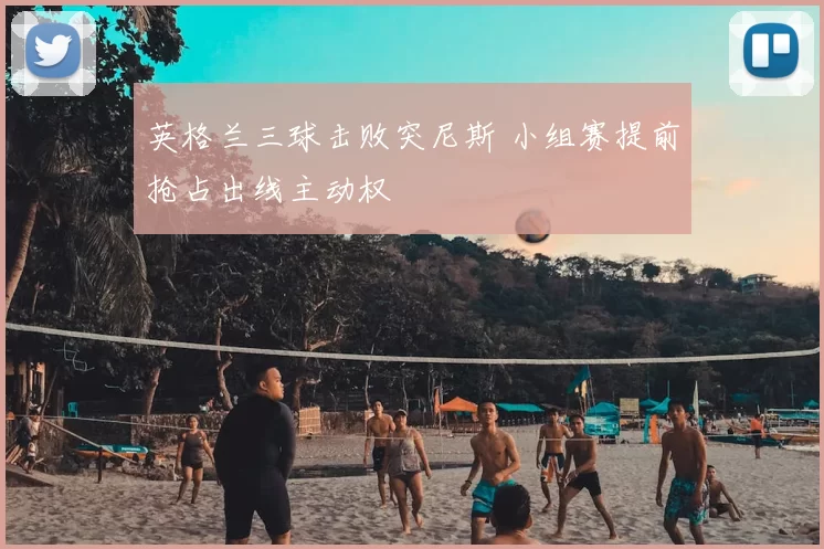 英格兰三球击败突尼斯 小组赛提前抢占出线主动权