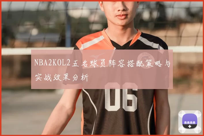 NBA2KOL2五名球员阵容搭配策略与实战效果分析