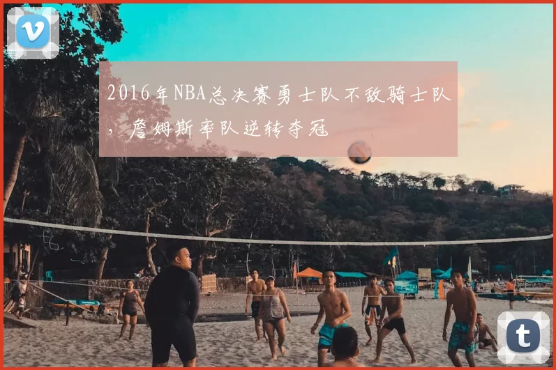 2016年NBA总决赛勇士队不敌骑士队,詹姆斯率队逆转夺冠