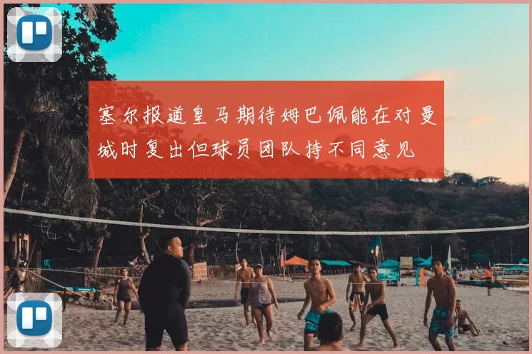 塞尔报道皇马期待姆巴佩能在对曼城时复出但球员团队持不同意见