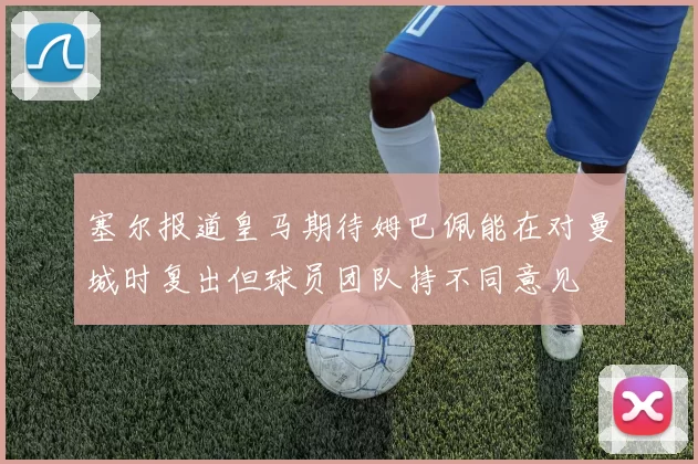 塞尔报道皇马期待姆巴佩能在对曼城时复出但球员团队持不同意见
