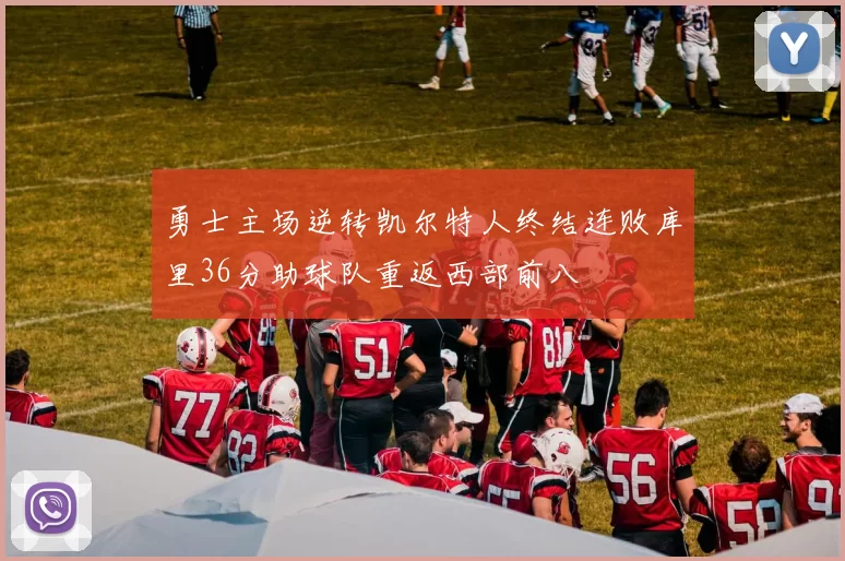 勇士主场逆转凯尔特人终结连败库里36分助球队重返西部前八