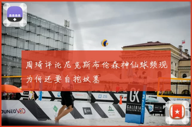 周琦评论尼克斯布伦森神仙球频现为何还要自挖坟墓