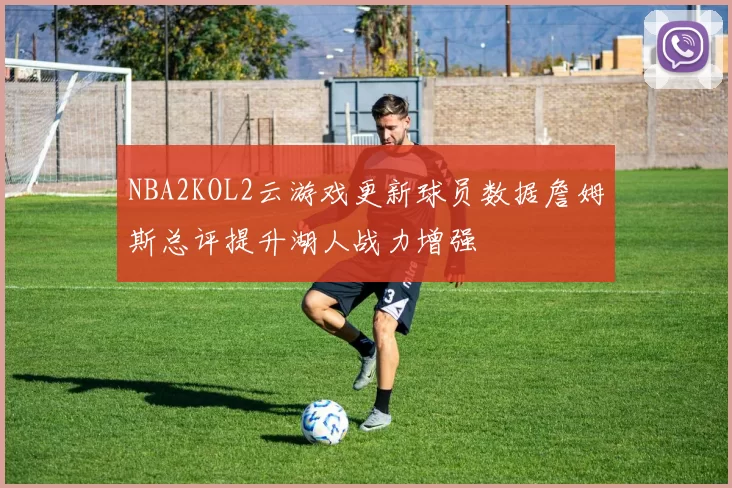 NBA2KOL2云游戏更新球员数据詹姆斯总评提升湖人战力增强
