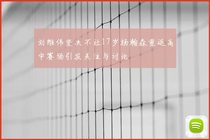 刘维伟坚决不让17岁杨瀚森重返高中赛场引发关注与讨论