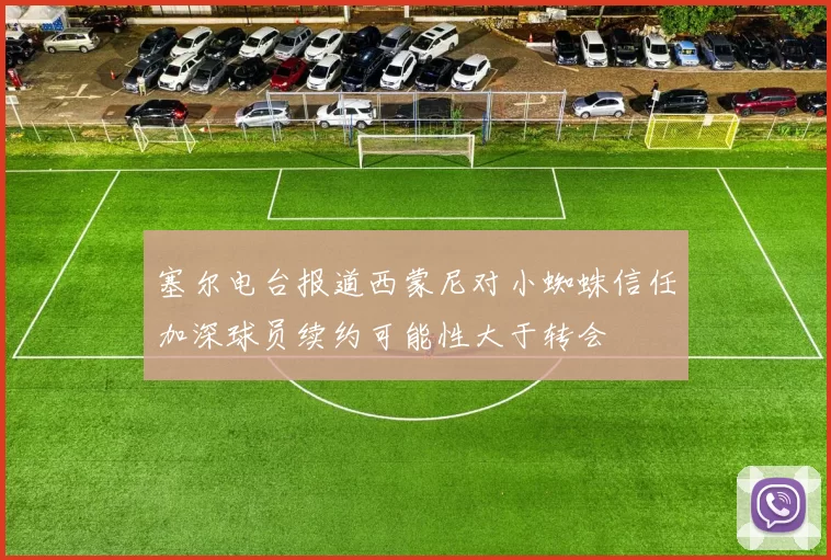 塞尔电台报道西蒙尼对小蜘蛛信任加深球员续约可能性大于转会