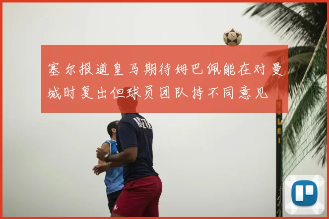塞尔报道皇马期待姆巴佩能在对曼城时复出但球员团队持不同意见