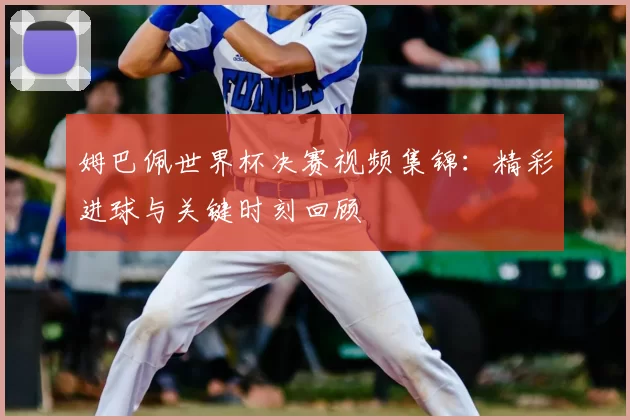 姆巴佩世界杯决赛视频集锦：精彩进球与关键时刻回顾