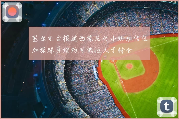 塞尔电台报道西蒙尼对小蜘蛛信任加深球员续约可能性大于转会