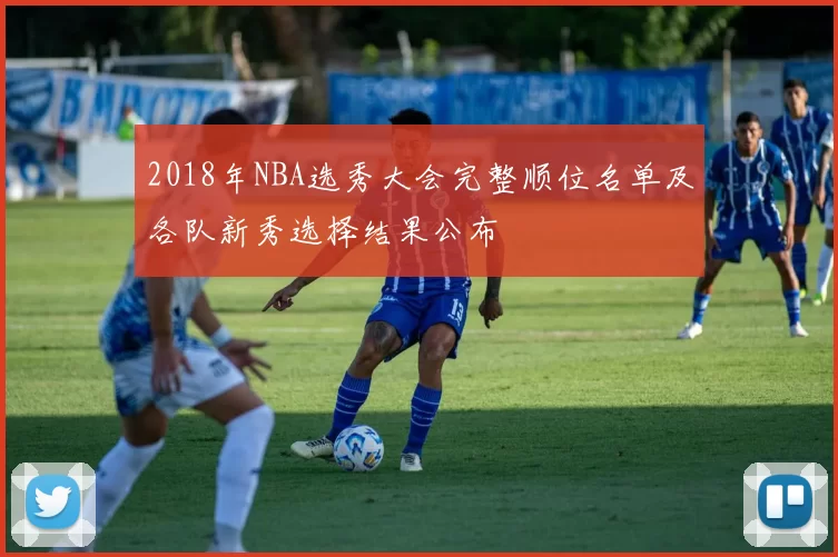2018年NBA选秀大会完整顺位名单及各队新秀选择结果公布